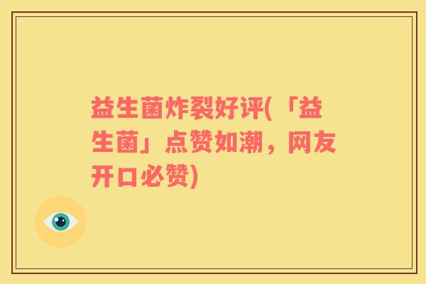 益生菌炸裂好评(「益生菌」点赞如潮，网友开口必赞)