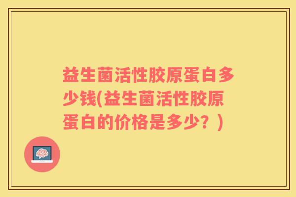 益生菌活性胶原蛋白多少钱(益生菌活性胶原蛋白的价格是多少？)