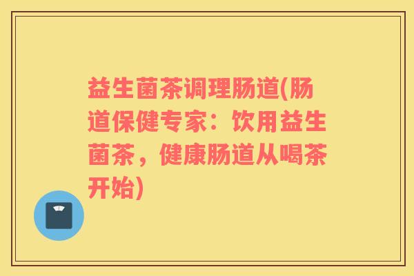 益生菌茶调理肠道(肠道保健专家：饮用益生菌茶，健康肠道从喝茶开始)