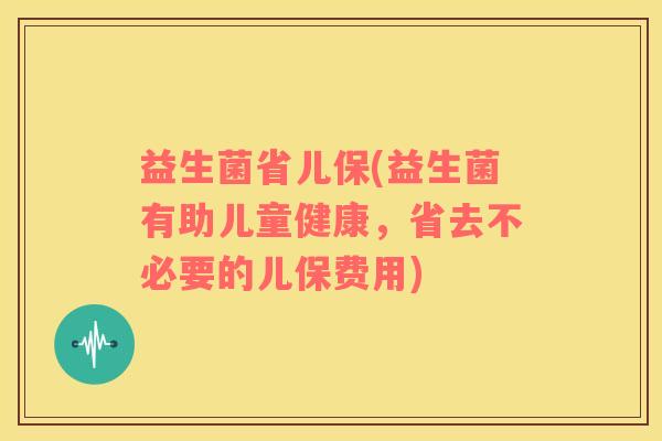 益生菌省儿保(益生菌有助儿童健康，省去不必要的儿保费用)