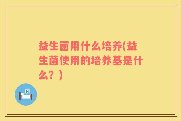 益生菌用什么培养(益生菌使用的培养基是什么？)