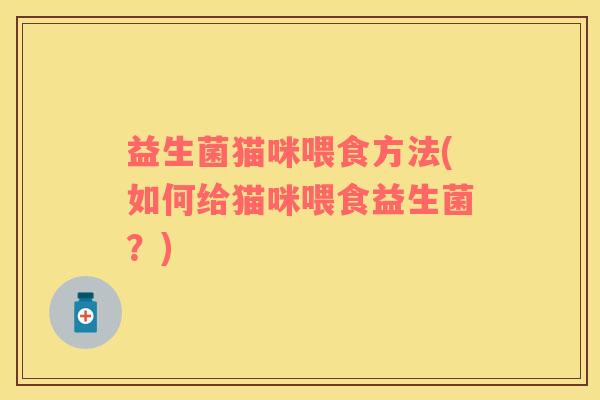 益生菌猫咪喂食方法(如何给猫咪喂食益生菌？)
