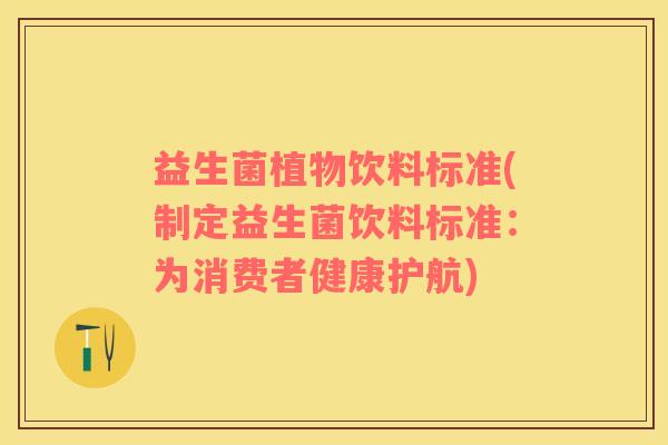 益生菌植物饮料标准(制定益生菌饮料标准：为消费者健康护航)