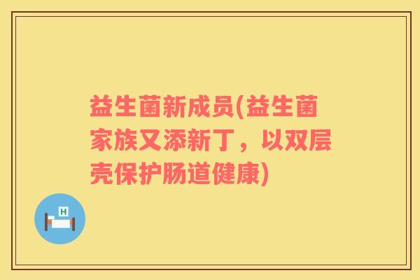 益生菌新成员(益生菌家族又添新丁，以双层壳保护肠道健康)