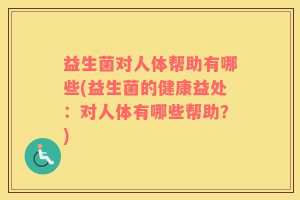 益生菌对人体帮助有哪些(益生菌的健康益处：对人体有哪些帮助？)