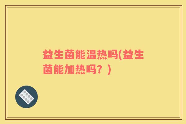 益生菌能温热吗(益生菌能加热吗？)