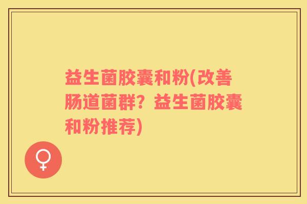 益生菌胶囊和粉(改善肠道菌群？益生菌胶囊和粉推荐)