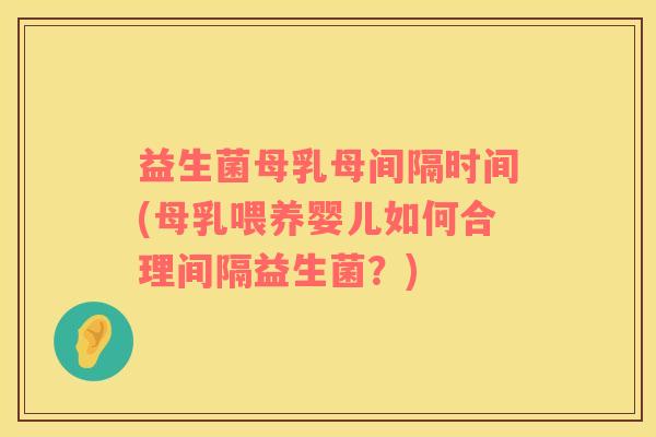 益生菌母乳母间隔时间(母乳喂养婴儿如何合理间隔益生菌？)