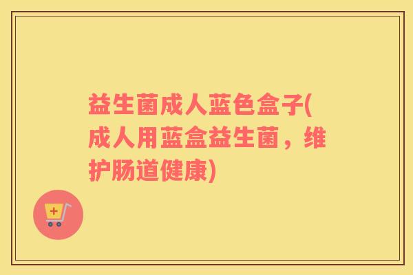 益生菌成人蓝色盒子(成人用蓝盒益生菌，维护肠道健康)