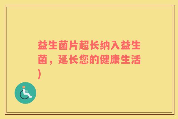 益生菌片超长纳入益生菌，延长您的健康生活)