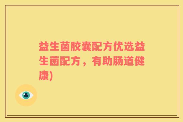 益生菌胶囊配方优选益生菌配方，有助肠道健康)