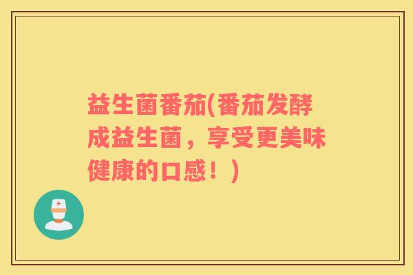 益生菌番茄(番茄发酵成益生菌，享受更美味健康的口感！)