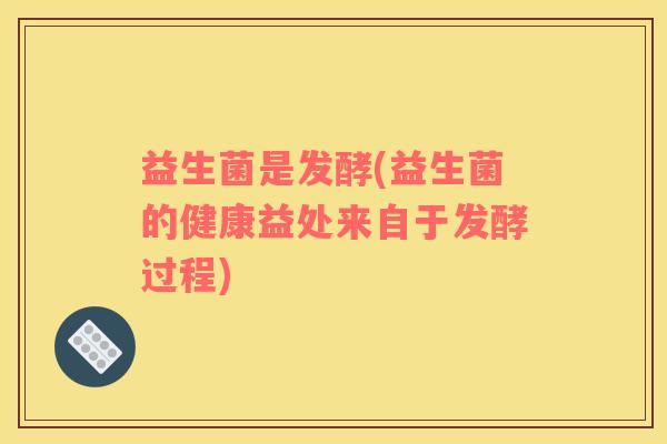 益生菌是发酵(益生菌的健康益处来自于发酵过程)
