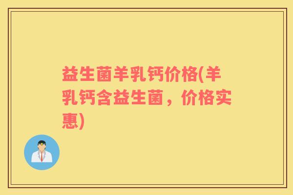 益生菌羊乳钙价格(羊乳钙含益生菌，价格实惠)