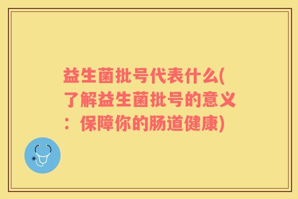益生菌批号代表什么(了解益生菌批号的意义：保障你的肠道健康)