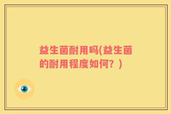 益生菌耐用吗(益生菌的耐用程度如何？)