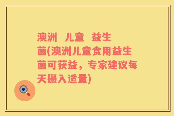澳洲  儿童  益生菌(澳洲儿童食用益生菌可获益，专家建议每天摄入适量)