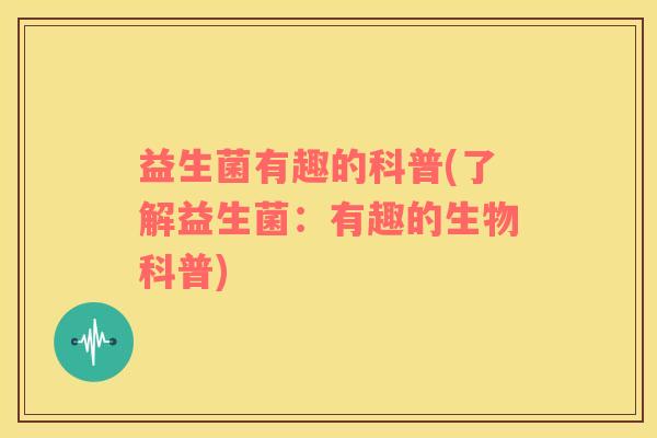 益生菌有趣的科普(了解益生菌：有趣的生物科普)