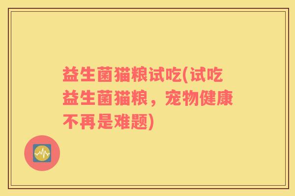 益生菌猫粮试吃(试吃益生菌猫粮，宠物健康不再是难题)