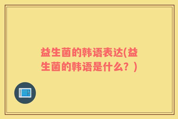 益生菌的韩语表达(益生菌的韩语是什么？)