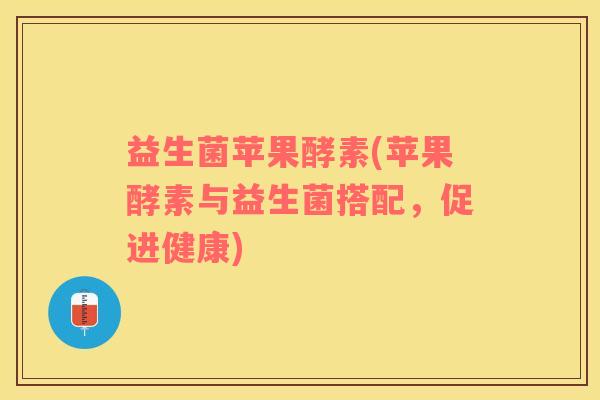 益生菌苹果酵素(苹果酵素与益生菌搭配，促进健康)