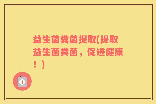 益生菌粪菌提取(提取益生菌粪菌，促进健康！)