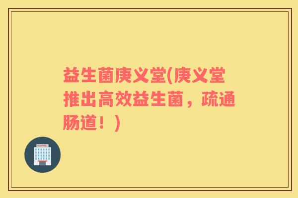 益生菌庚义堂(庚义堂推出高效益生菌，疏通肠道！)