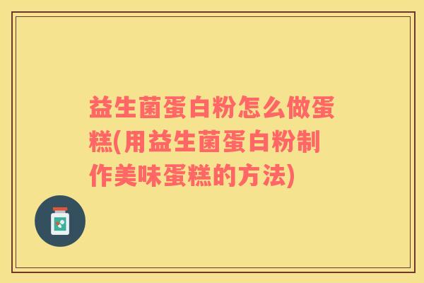 益生菌蛋白粉怎么做蛋糕(用益生菌蛋白粉制作美味蛋糕的方法)