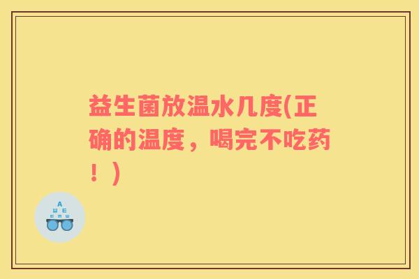 益生菌放温水几度(正确的温度，喝完不吃药！)