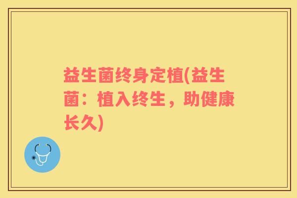 益生菌终身定植(益生菌：植入终生，助健康长久)