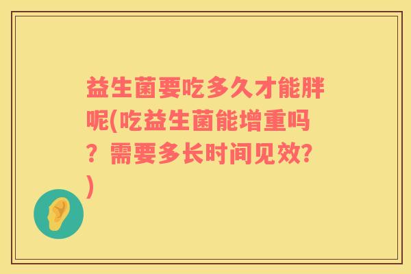 益生菌要吃多久才能胖呢(吃益生菌能增重吗？需要多长时间见效？)
