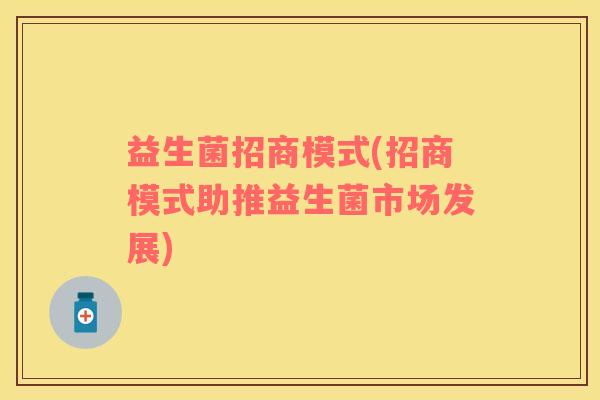 益生菌招商模式(招商模式助推益生菌市场发展)