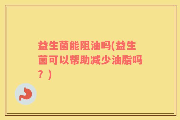 益生菌能阻油吗(益生菌可以帮助减少油脂吗？)