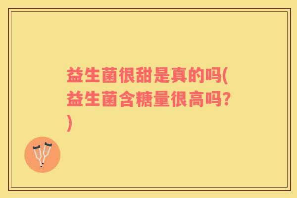益生菌很甜是真的吗(益生菌含糖量很高吗？)