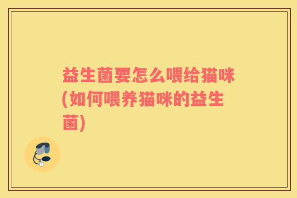 益生菌要怎么喂给猫咪(如何喂养猫咪的益生菌)