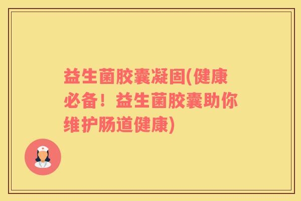 益生菌胶囊凝固(健康必备！益生菌胶囊助你维护肠道健康)