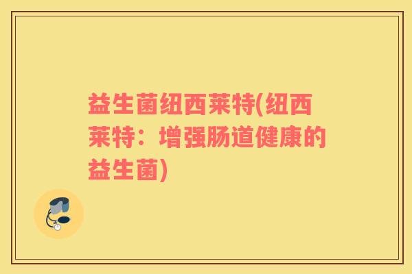 益生菌纽西莱特(纽西莱特：增强肠道健康的益生菌)