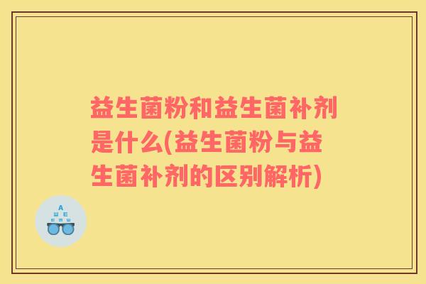 益生菌粉和益生菌补剂是什么(益生菌粉与益生菌补剂的区别解析)