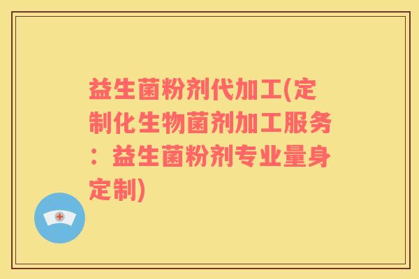 益生菌粉剂代加工(定制化生物菌剂加工服务：益生菌粉剂专业量身定制)