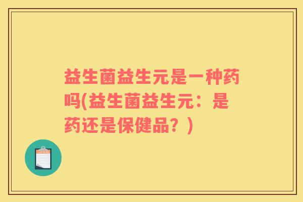 益生菌益生元是一种药吗(益生菌益生元：是药还是保健品？)