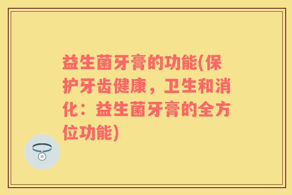 益生菌牙膏的功能(保护牙齿健康，卫生和消化：益生菌牙膏的全方位功能)