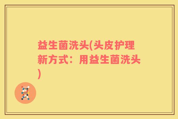 益生菌洗头(头皮护理新方式：用益生菌洗头)