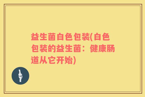 益生菌白色包装(白色包装的益生菌：健康肠道从它开始)