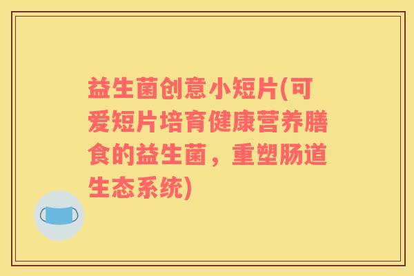 益生菌创意小短片(可爱短片培育健康营养膳食的益生菌，重塑肠道生态系统)