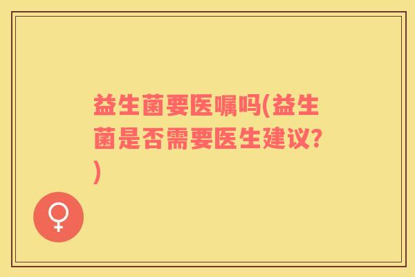 益生菌要医嘱吗(益生菌是否需要医生建议？)