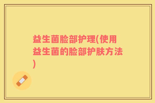 益生菌脸部护理(使用益生菌的脸部护肤方法)