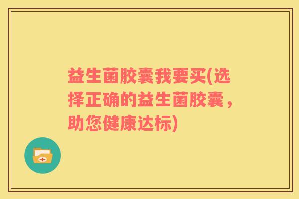 益生菌胶囊我要买(选择正确的益生菌胶囊，助您健康达标)