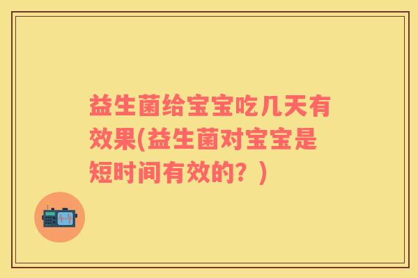 益生菌给宝宝吃几天有效果(益生菌对宝宝是短时间有效的？)