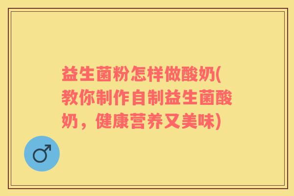 益生菌粉怎样做酸奶(教你制作自制益生菌酸奶，健康营养又美味)