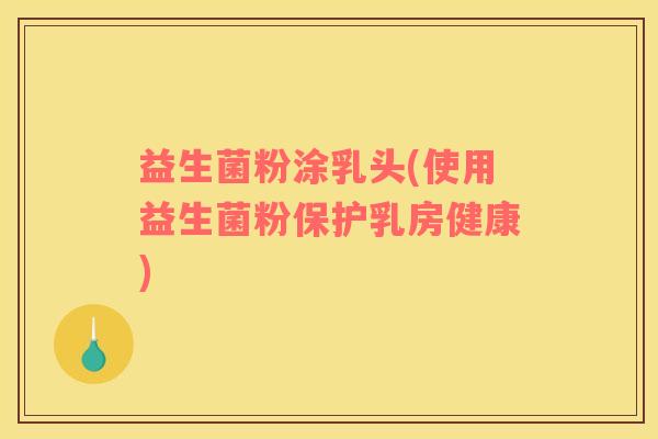 益生菌粉涂乳头(使用益生菌粉保护乳房健康)